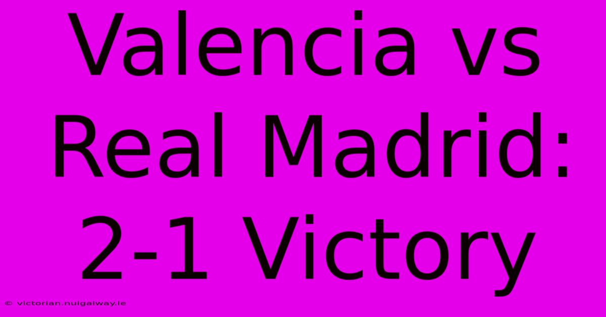 Valencia Vs Real Madrid: 2-1 Victory