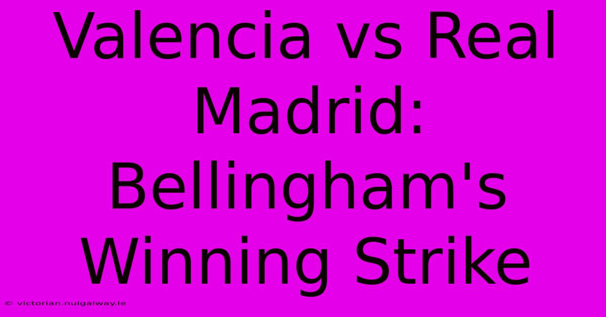 Valencia Vs Real Madrid: Bellingham's Winning Strike