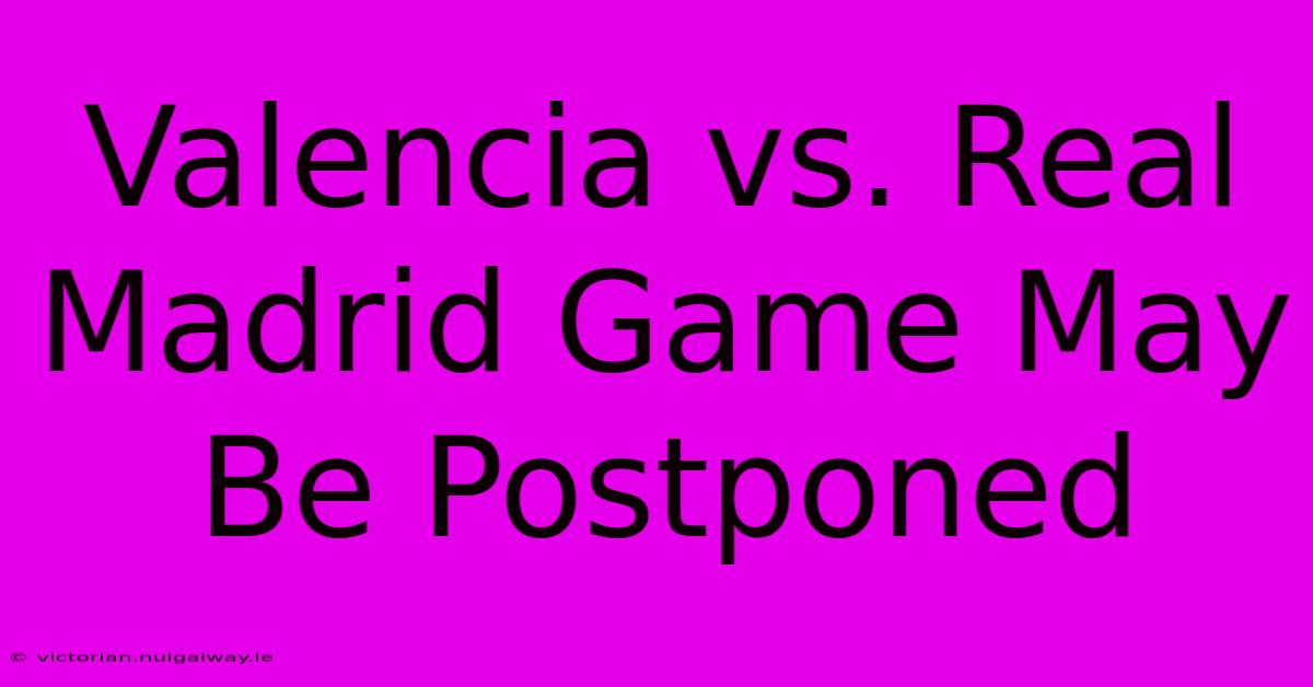 Valencia Vs. Real Madrid Game May Be Postponed