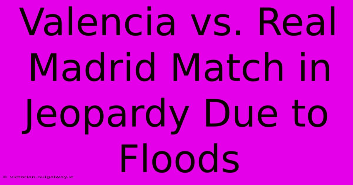 Valencia Vs. Real Madrid Match In Jeopardy Due To Floods