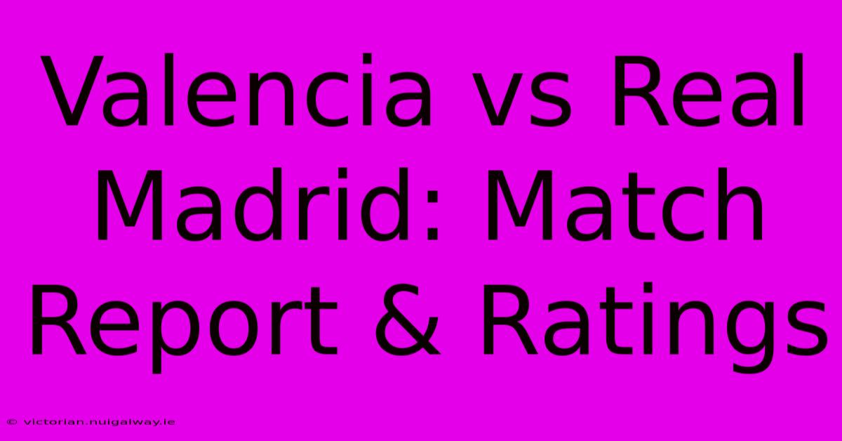 Valencia Vs Real Madrid: Match Report & Ratings