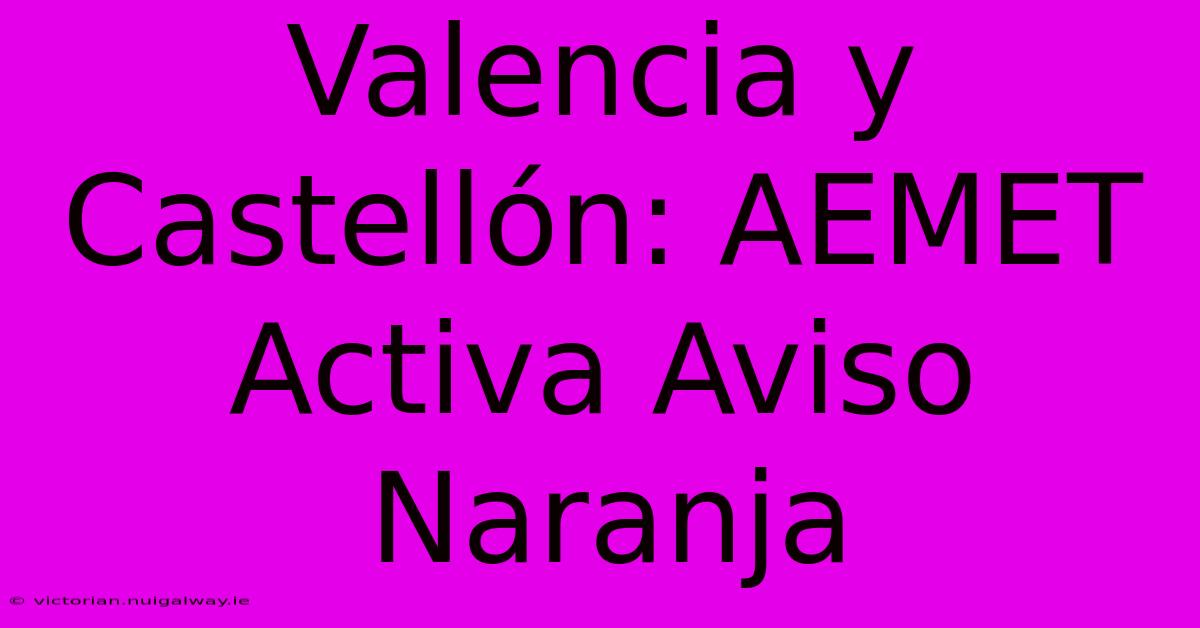 Valencia Y Castellón: AEMET Activa Aviso Naranja