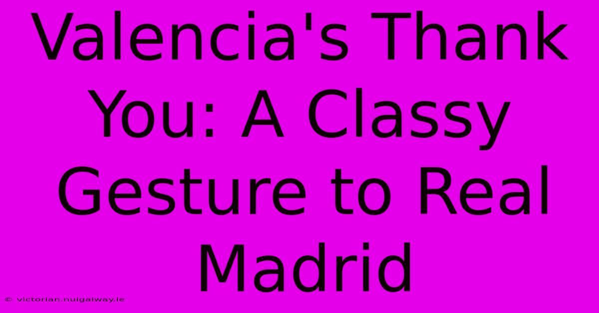 Valencia's Thank You: A Classy Gesture To Real Madrid