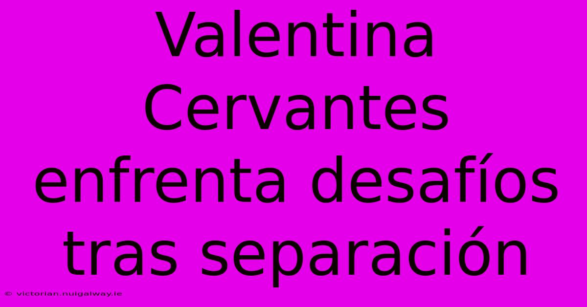 Valentina Cervantes Enfrenta Desafíos Tras Separación