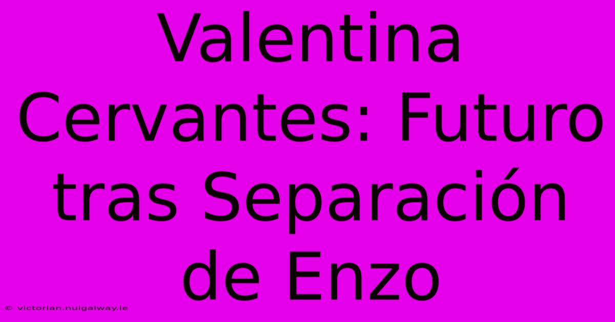 Valentina Cervantes: Futuro Tras Separación De Enzo