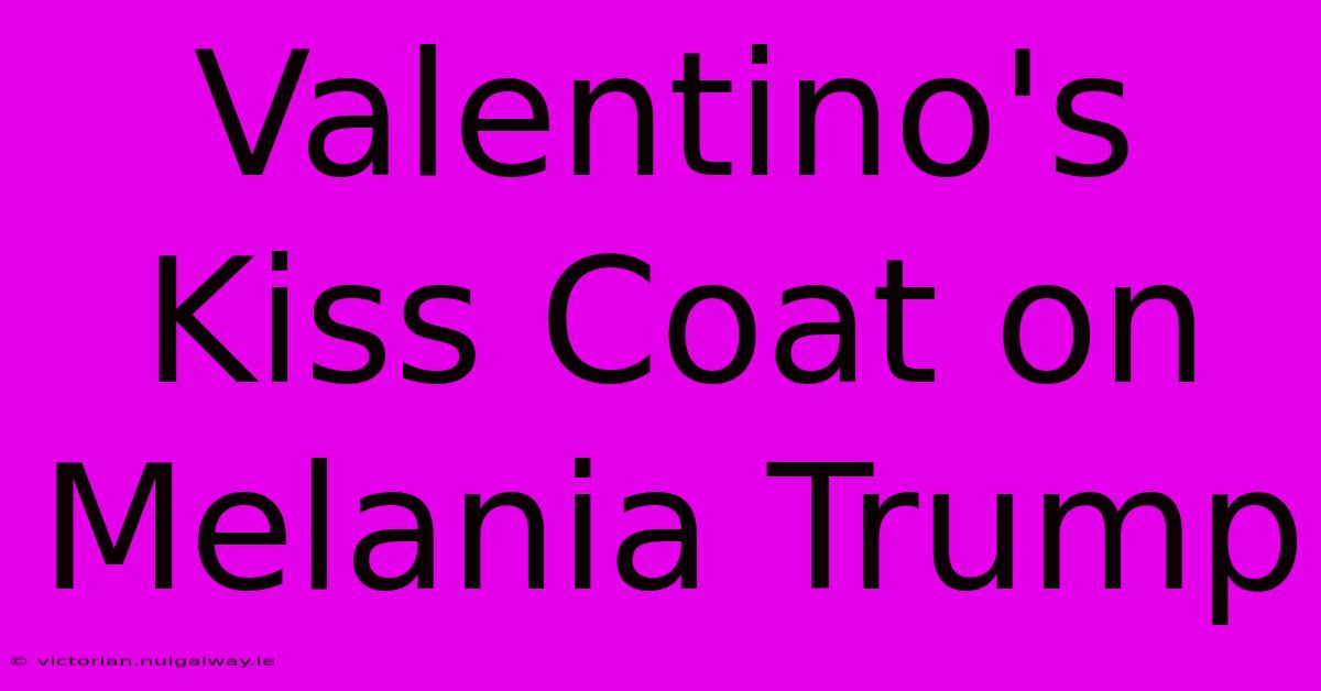 Valentino's Kiss Coat On Melania Trump