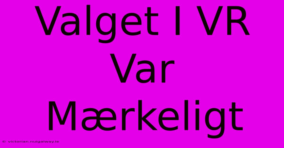 Valget I VR Var Mærkeligt