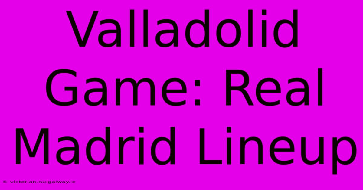 Valladolid Game: Real Madrid Lineup