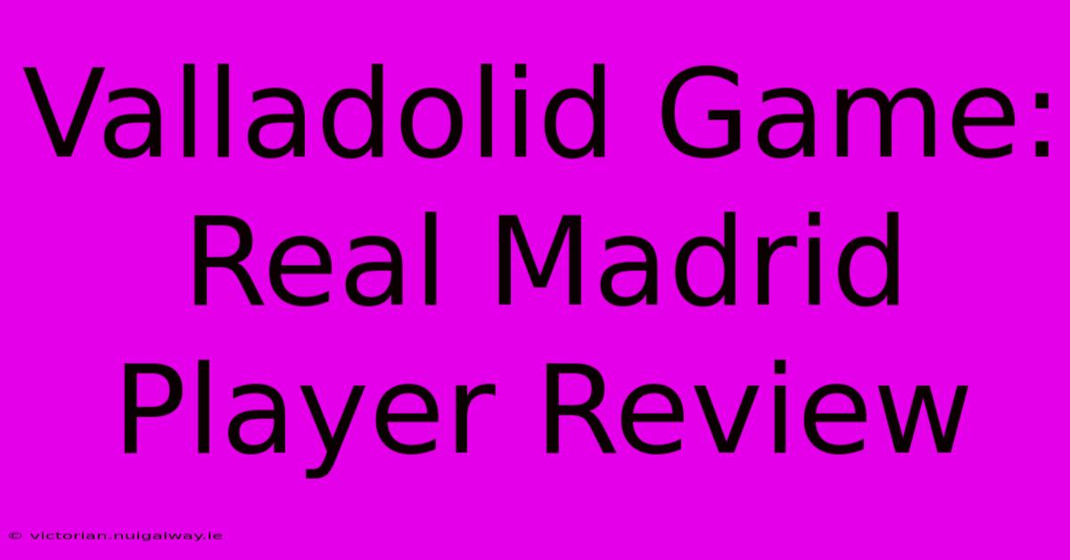 Valladolid Game: Real Madrid Player Review