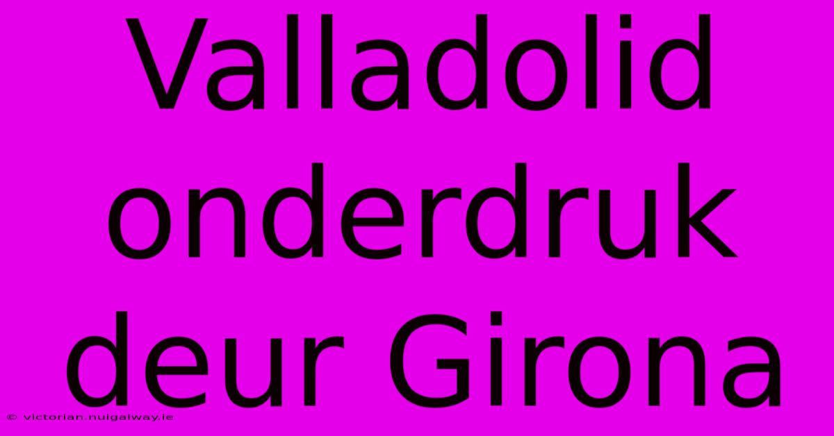 Valladolid Onderdruk Deur Girona