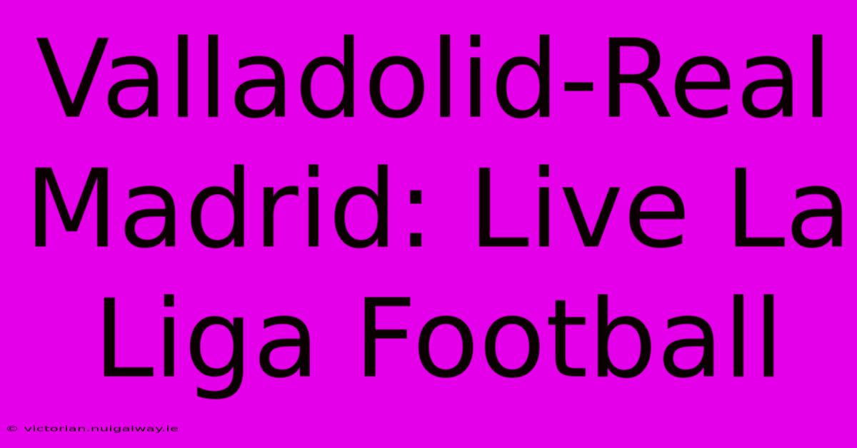 Valladolid-Real Madrid: Live La Liga Football