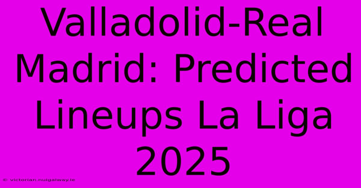 Valladolid-Real Madrid: Predicted Lineups La Liga 2025