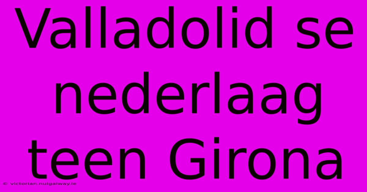 Valladolid Se Nederlaag Teen Girona