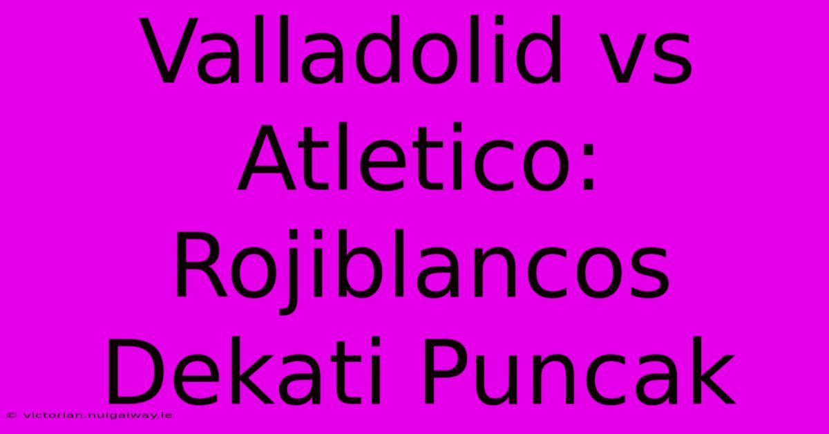 Valladolid Vs Atletico: Rojiblancos Dekati Puncak