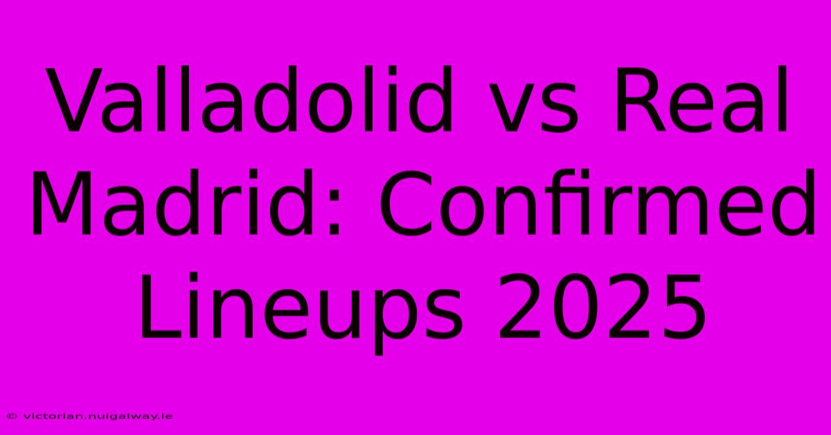 Valladolid Vs Real Madrid: Confirmed Lineups 2025