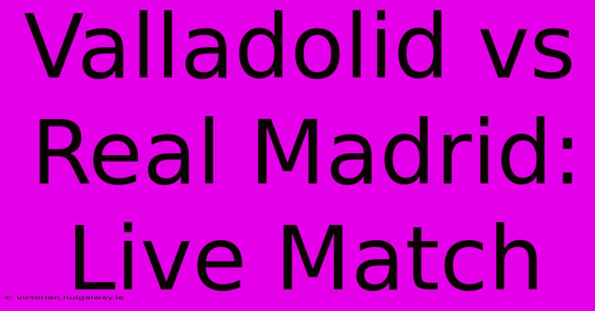 Valladolid Vs Real Madrid: Live Match