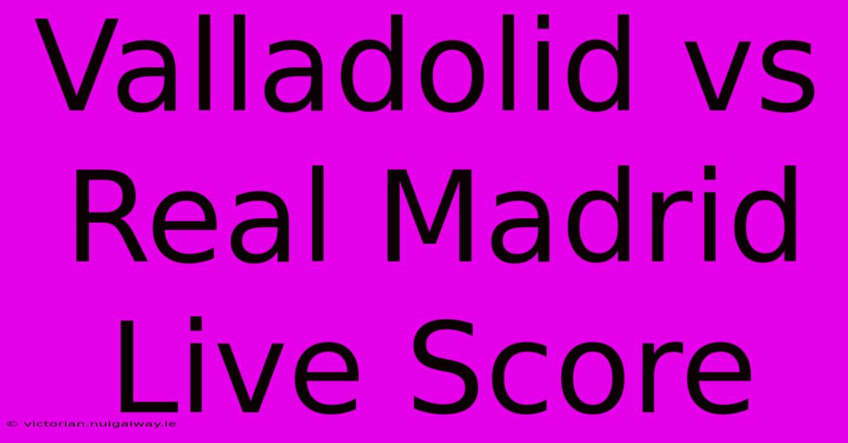 Valladolid Vs Real Madrid Live Score