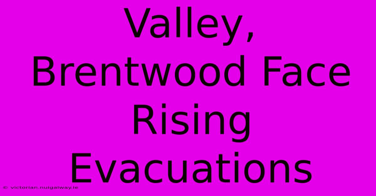 Valley, Brentwood Face Rising Evacuations