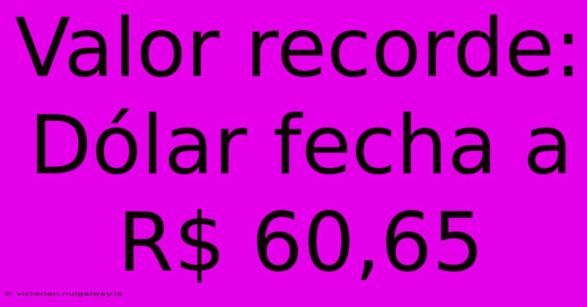 Valor Recorde: Dólar Fecha A R$ 60,65