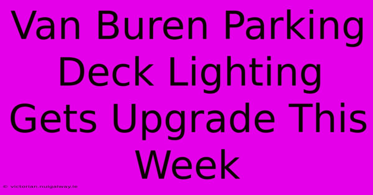 Van Buren Parking Deck Lighting Gets Upgrade This Week