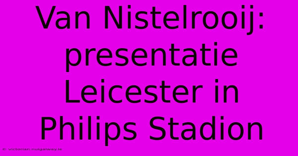 Van Nistelrooij: Presentatie Leicester In Philips Stadion