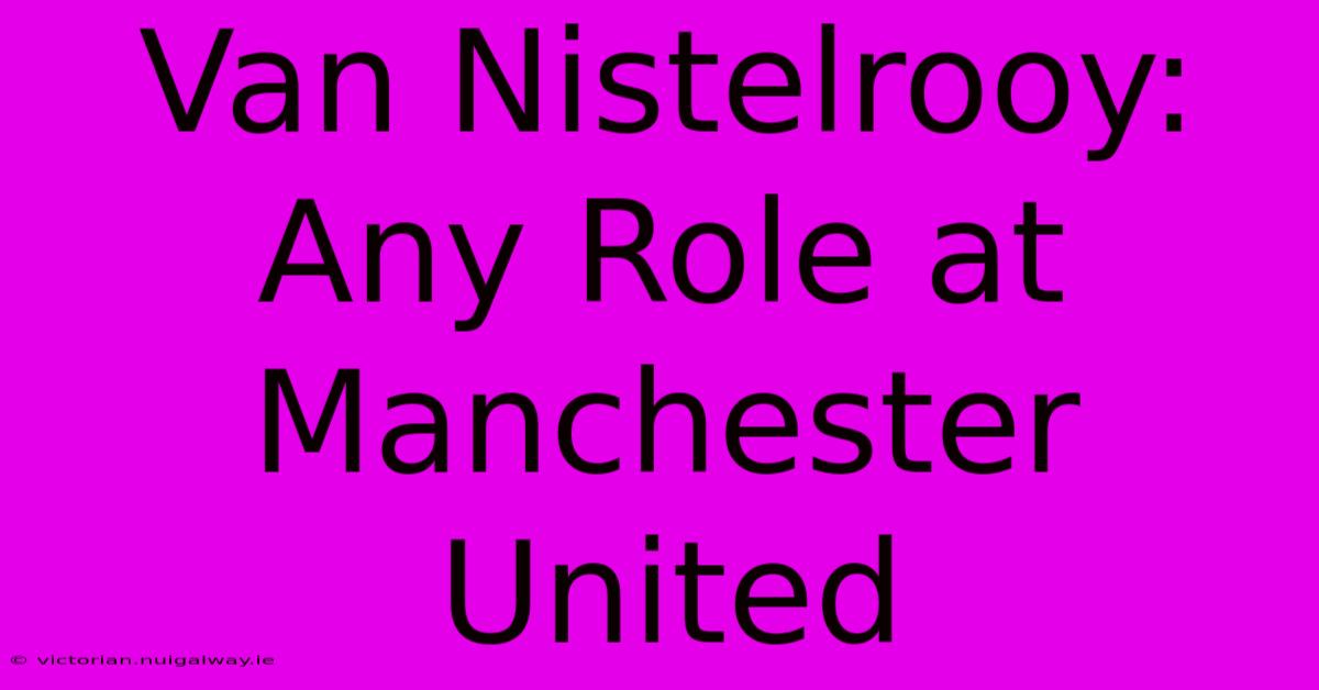 Van Nistelrooy: Any Role At Manchester United 