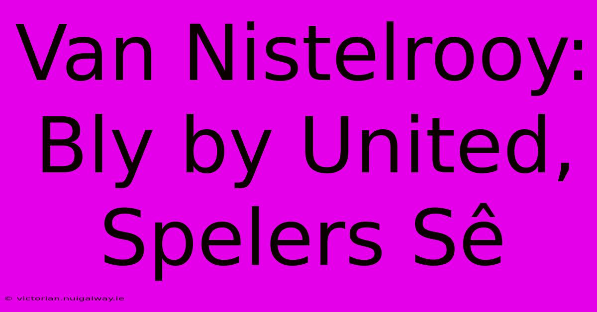 Van Nistelrooy: Bly By United, Spelers Sê