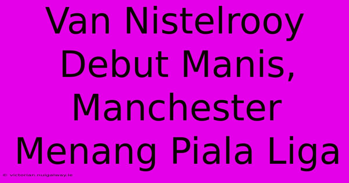 Van Nistelrooy Debut Manis, Manchester Menang Piala Liga