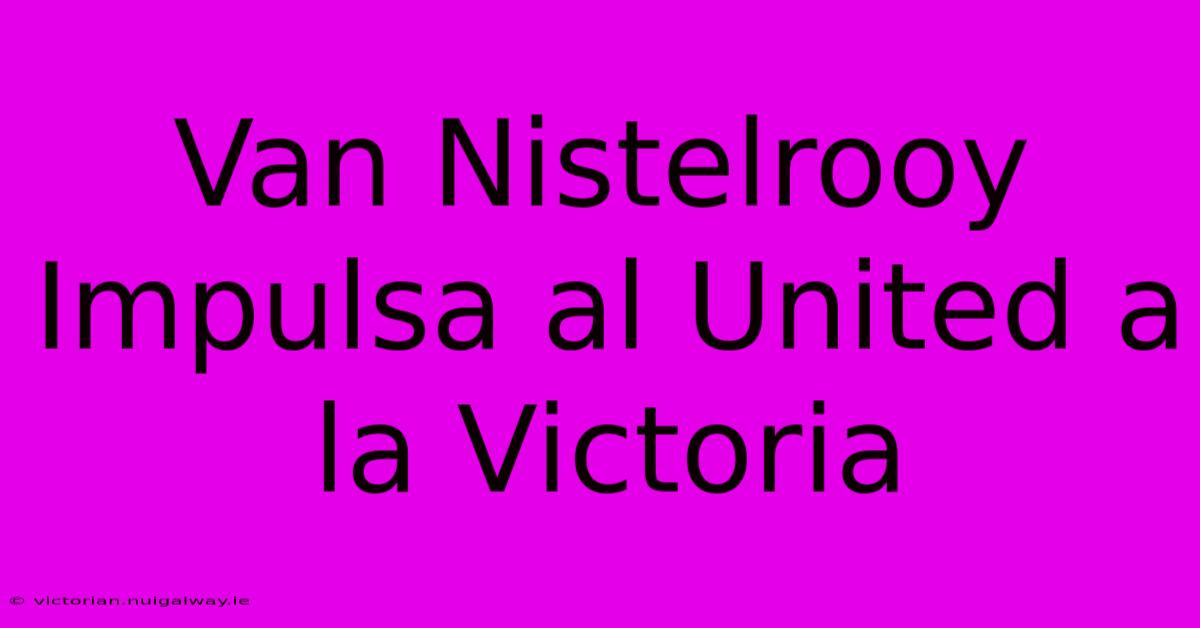 Van Nistelrooy Impulsa Al United A La Victoria