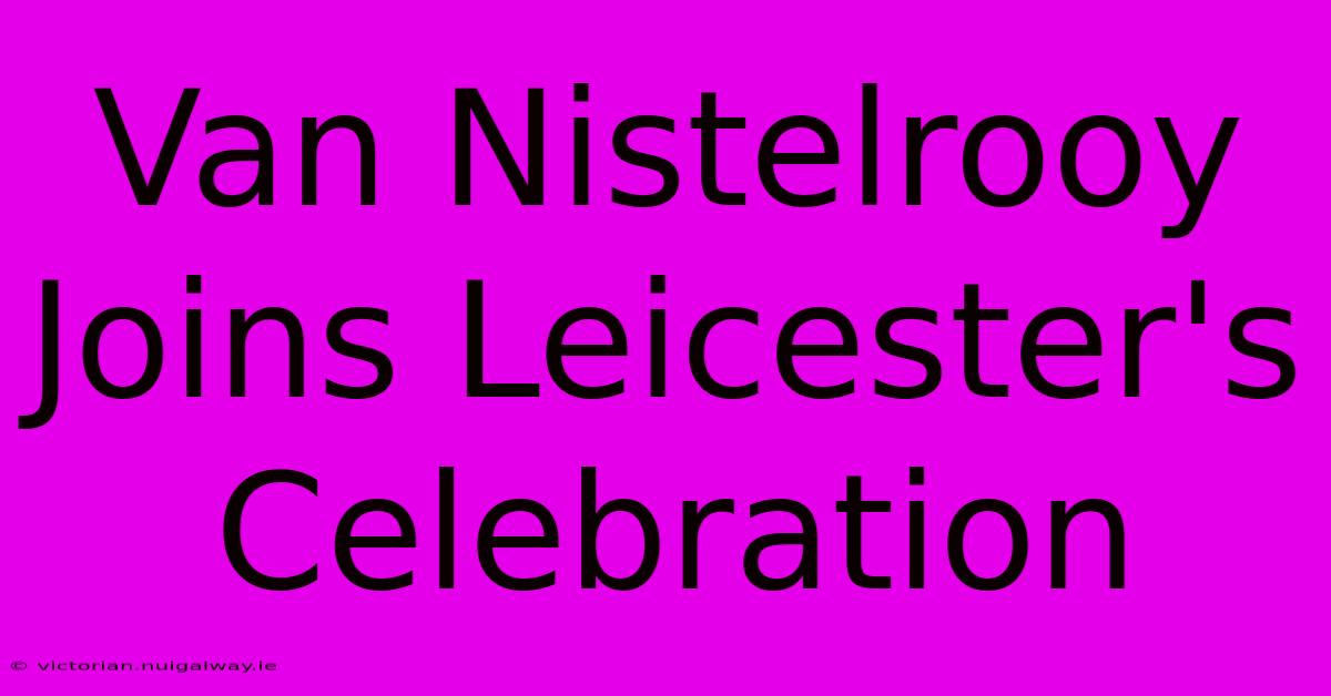 Van Nistelrooy Joins Leicester's Celebration