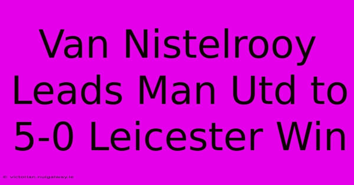 Van Nistelrooy Leads Man Utd To 5-0 Leicester Win