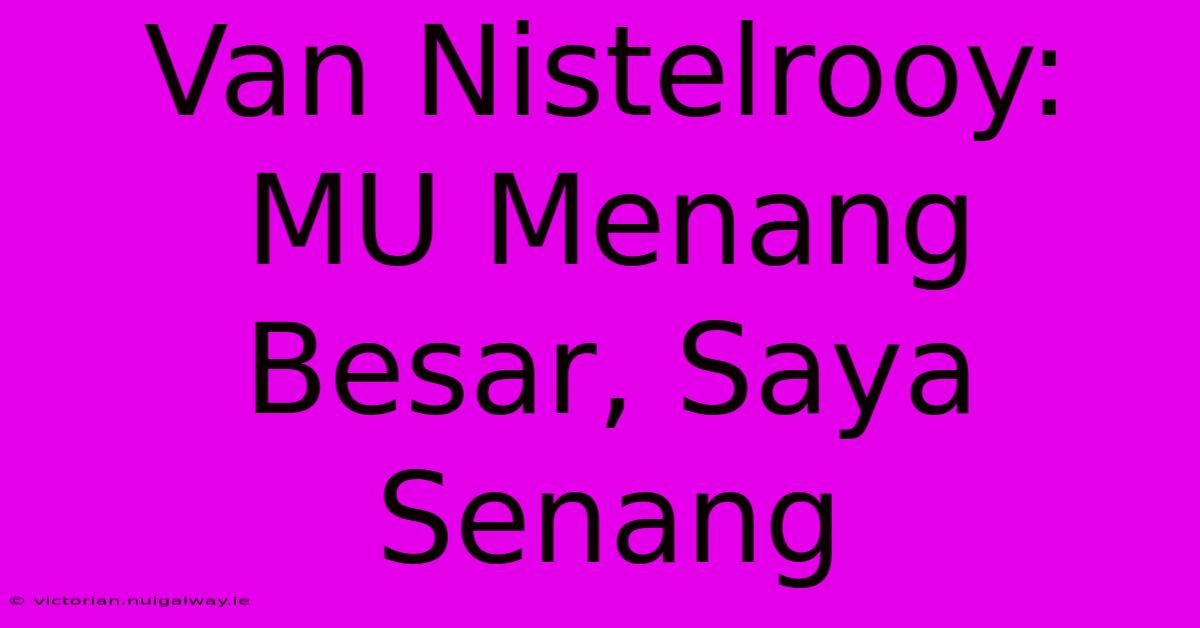 Van Nistelrooy: MU Menang Besar, Saya Senang 