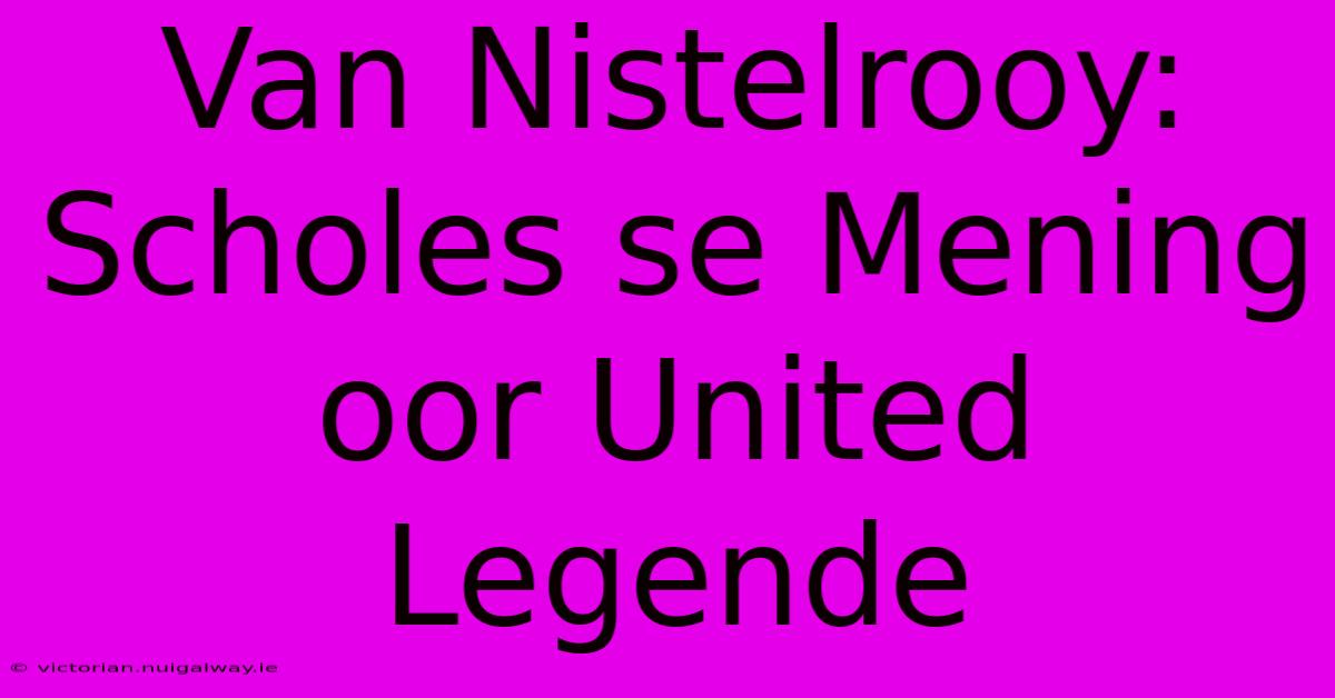 Van Nistelrooy: Scholes Se Mening Oor United Legende