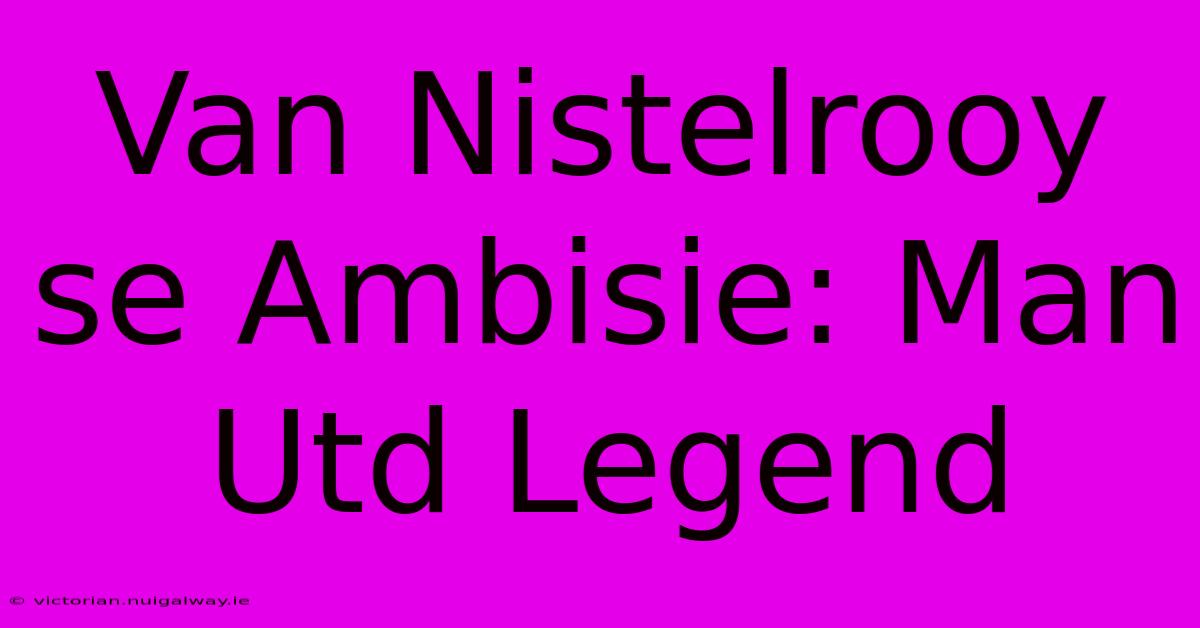 Van Nistelrooy Se Ambisie: Man Utd Legend