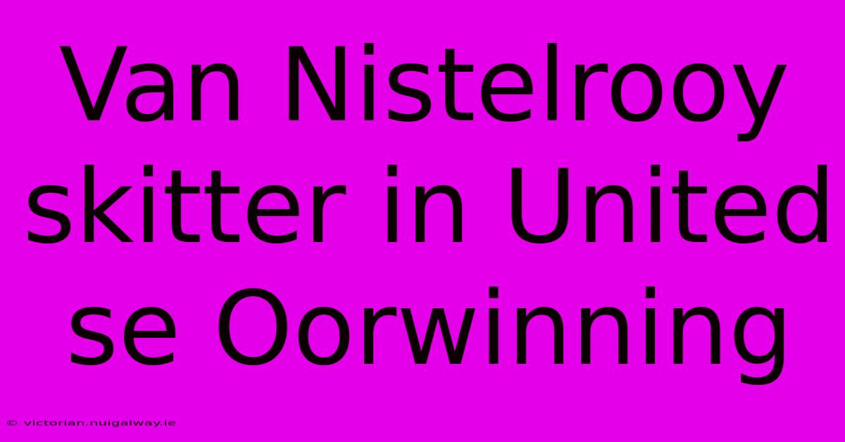 Van Nistelrooy Skitter In United Se Oorwinning 