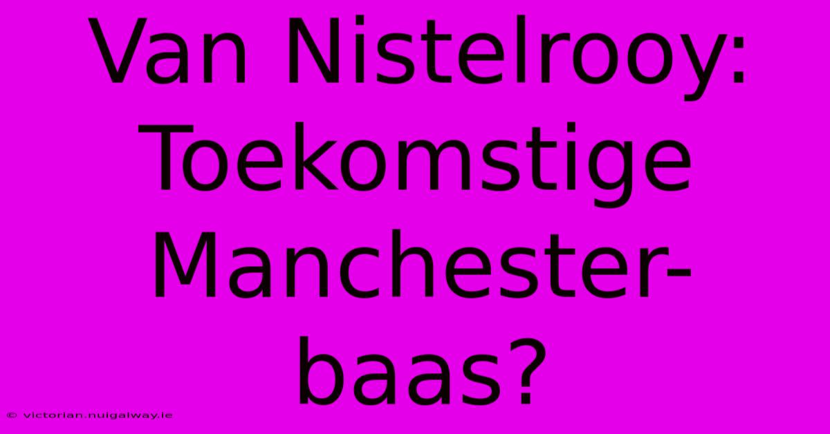 Van Nistelrooy: Toekomstige Manchester-baas?