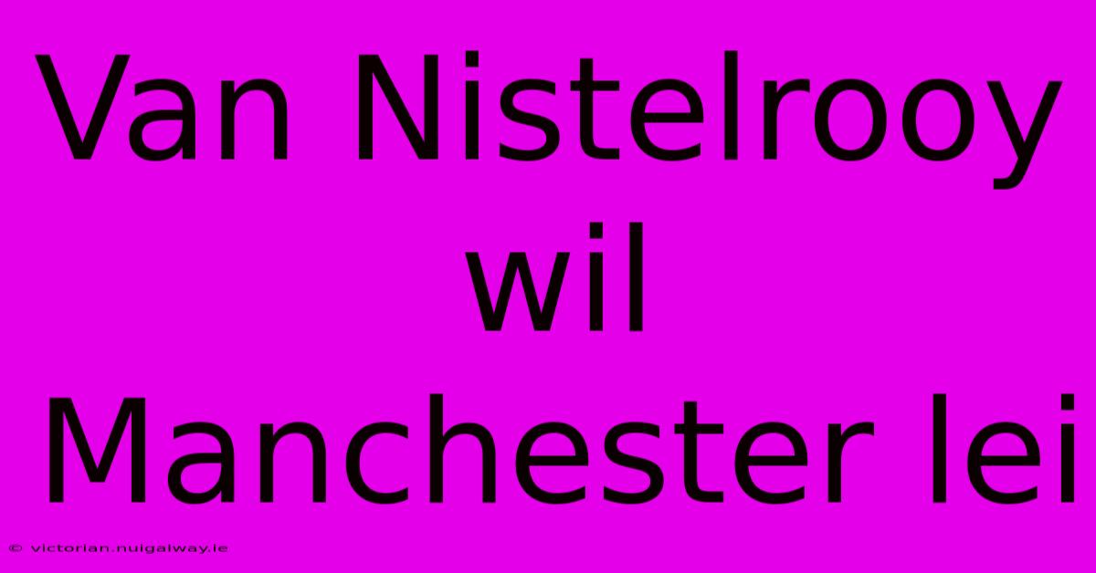 Van Nistelrooy Wil Manchester Lei 