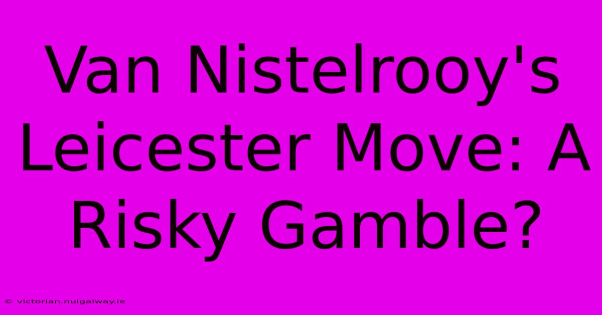 Van Nistelrooy's Leicester Move: A Risky Gamble?