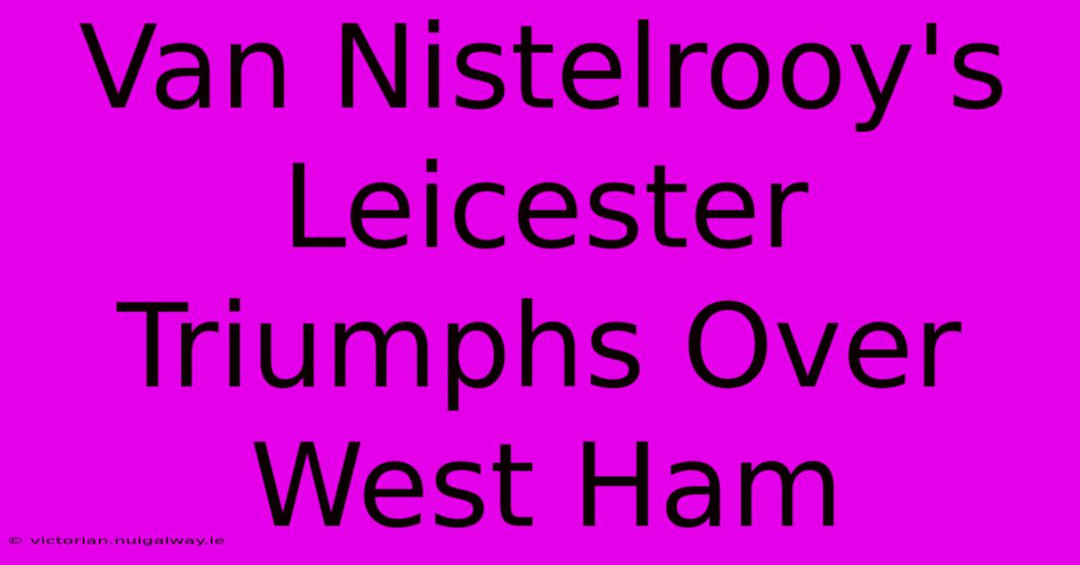 Van Nistelrooy's Leicester Triumphs Over West Ham