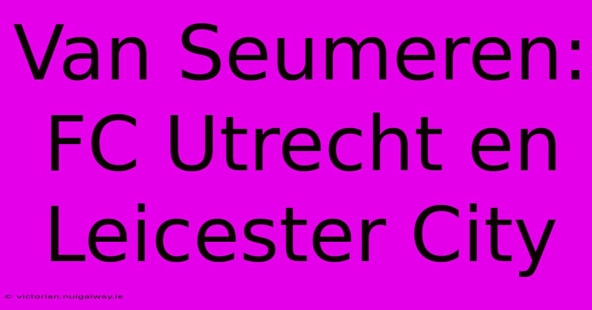 Van Seumeren: FC Utrecht En Leicester City