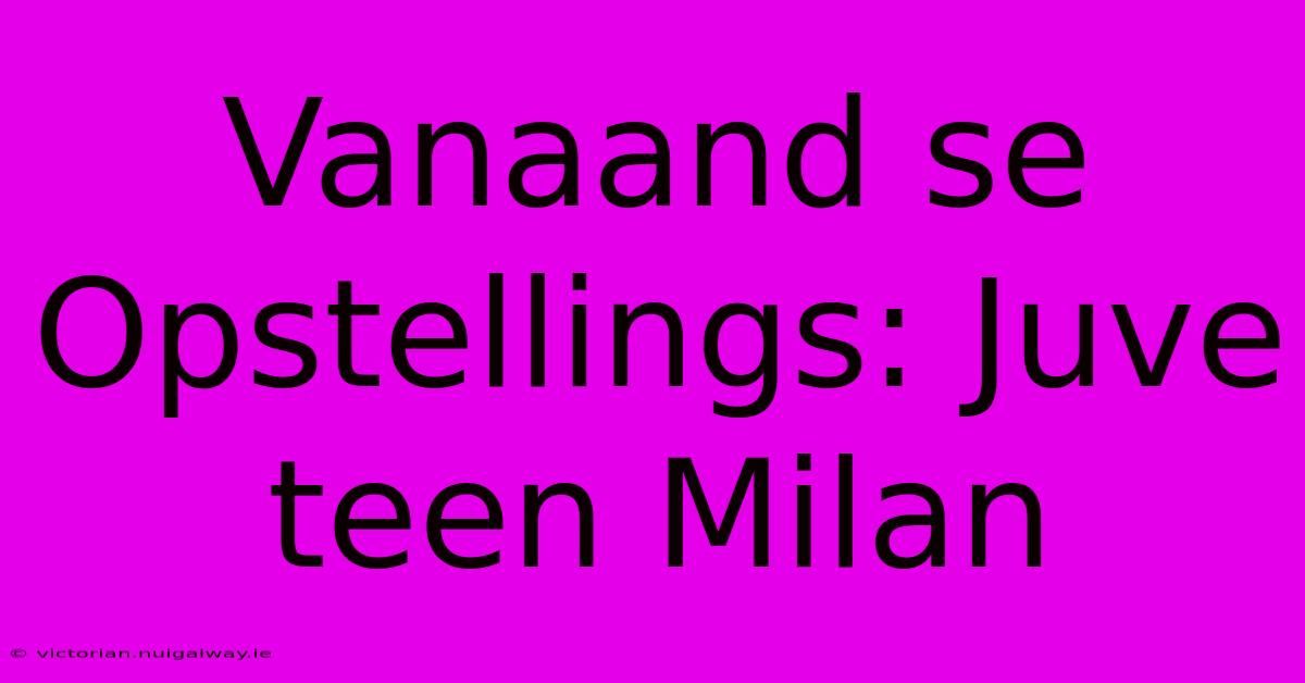 Vanaand Se Opstellings: Juve Teen Milan