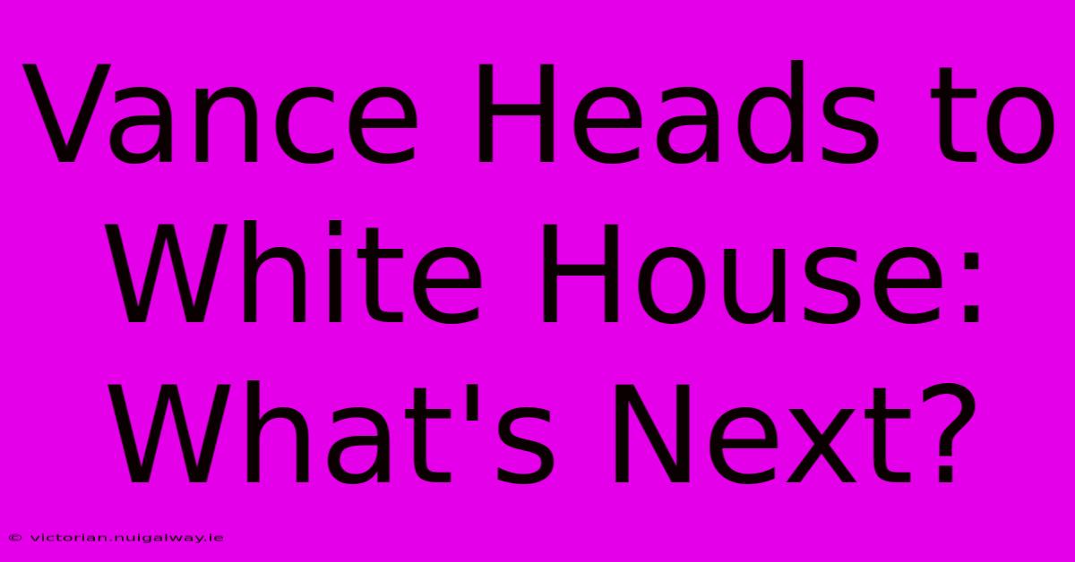 Vance Heads To White House: What's Next?