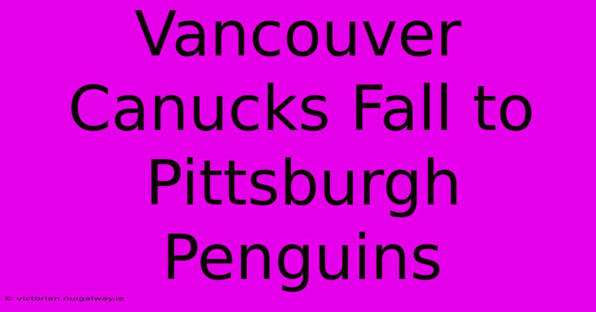 Vancouver Canucks Fall To Pittsburgh Penguins