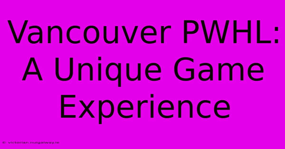 Vancouver PWHL: A Unique Game Experience