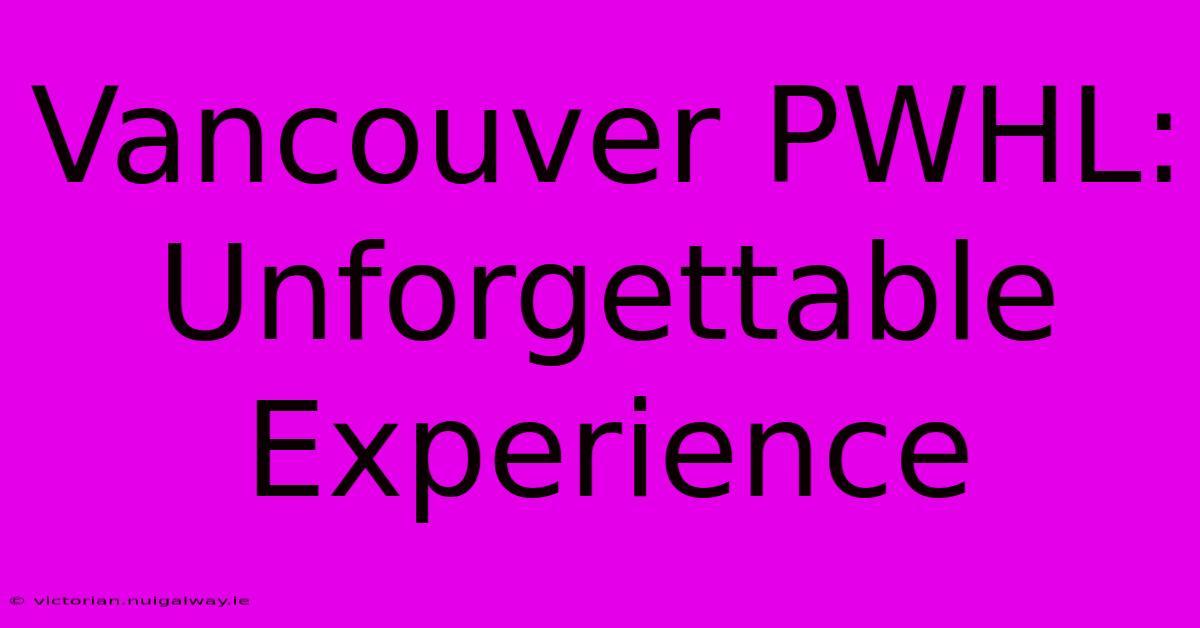 Vancouver PWHL:  Unforgettable Experience