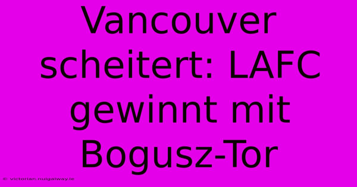 Vancouver Scheitert: LAFC Gewinnt Mit Bogusz-Tor