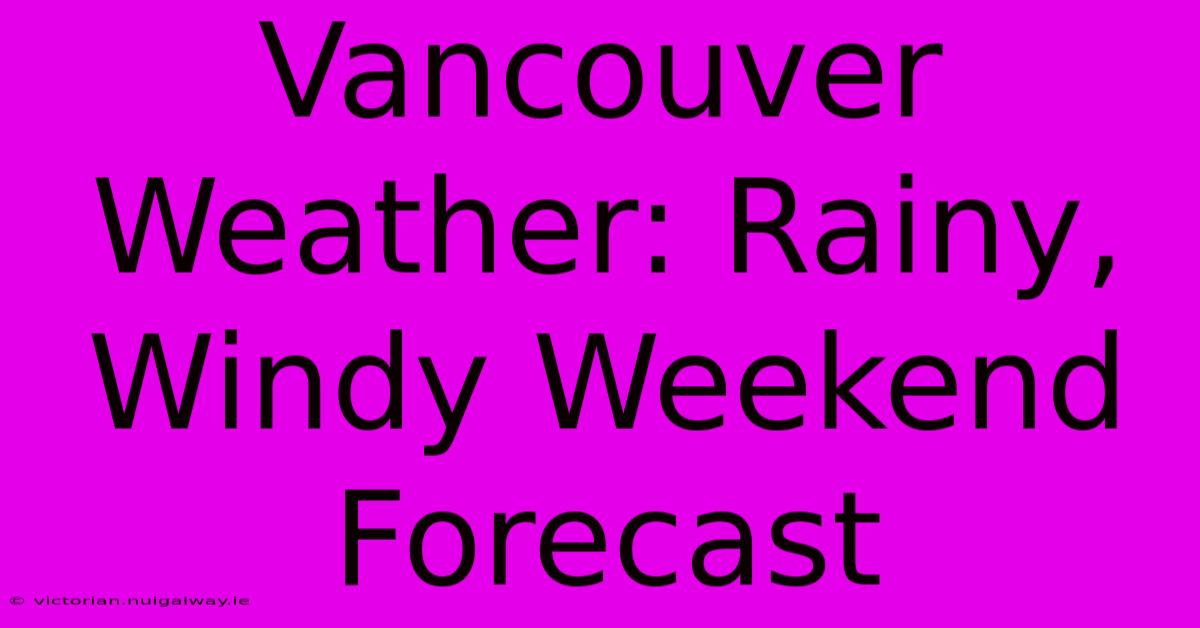 Vancouver Weather: Rainy, Windy Weekend Forecast 