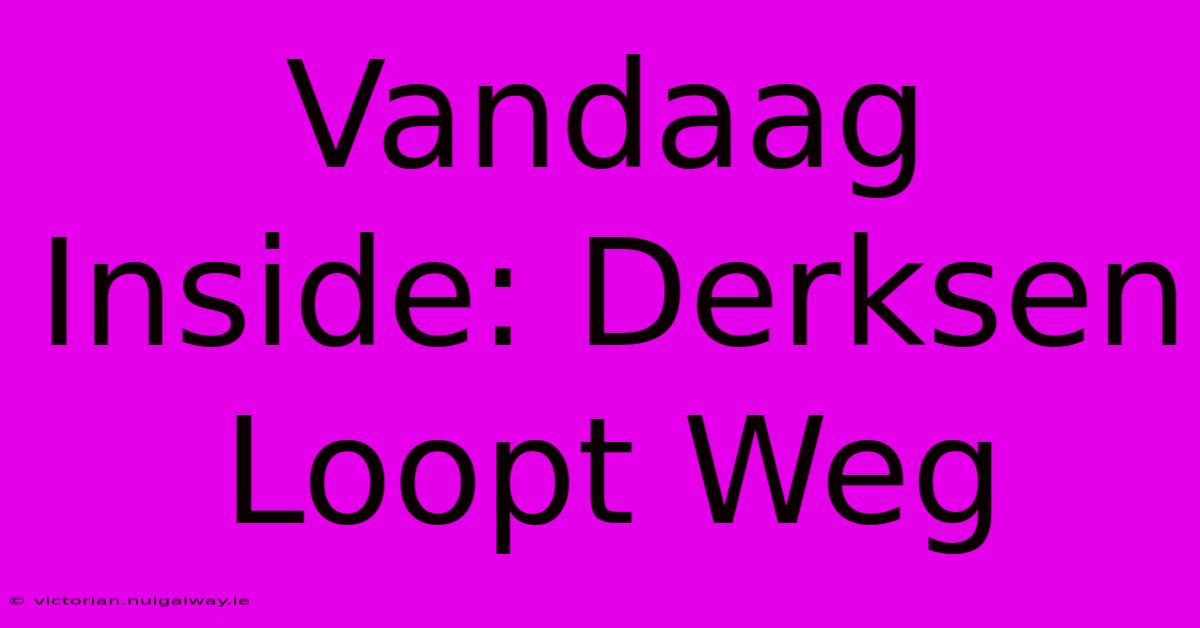 Vandaag Inside: Derksen Loopt Weg 