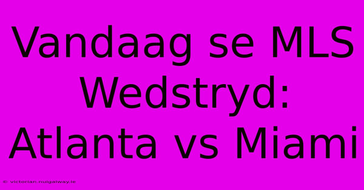 Vandaag Se MLS Wedstryd: Atlanta Vs Miami