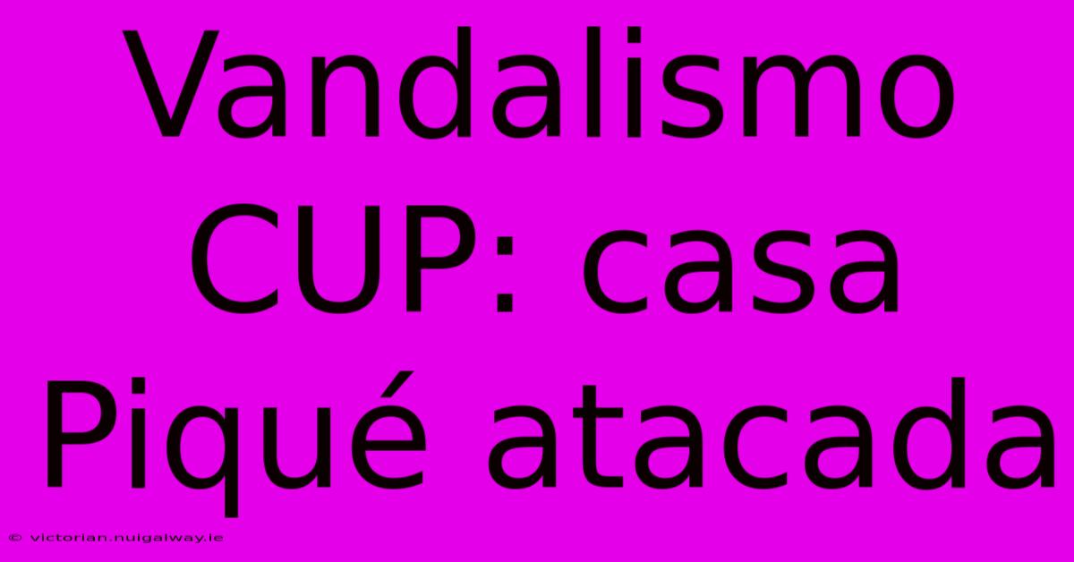 Vandalismo CUP: Casa Piqué Atacada